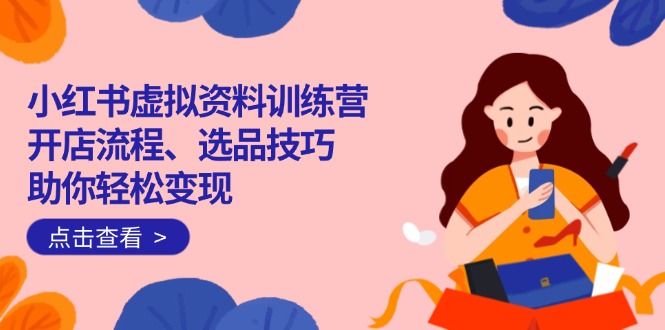 （14372期）小红书虚拟资料训练营：开店流程、选品技巧一网打尽，助你轻松变现-潜行者