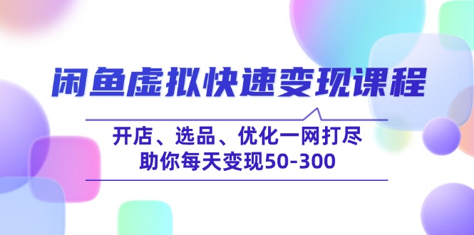 （14282期）闲鱼虚拟快速变现课程，开店、选品、优化一网打尽，助你每天变现50-300-潜行者