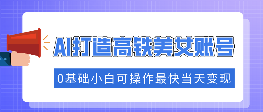 （14149期）抓住流量密码快速涨粉，AI打造高铁美女账号，0基础小白可操作最快当天变现-潜行者