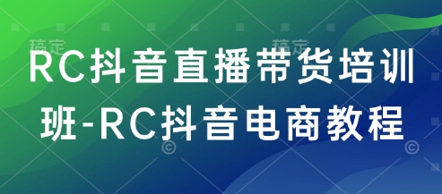 RC抖音直播带货培训班-RC抖音电商教程-潜行者