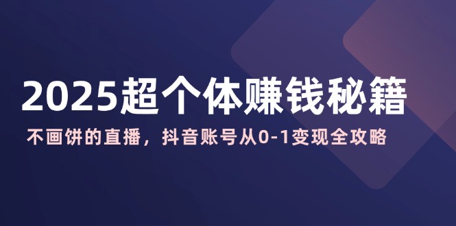 （14497期）2025超个体赚钱秘籍：不画饼的直播，抖音账号从0-1变现全攻略-潜行者