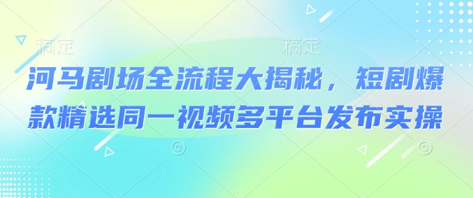 河马剧场全流程大揭秘，短剧爆款精选同一视频多平台发布实操-潜行者