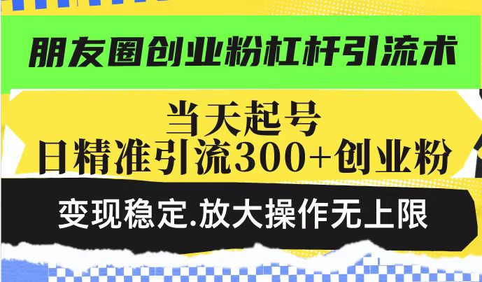 （14200期）朋友圈创业粉杠杆引流术，投产高轻松日引300+创业粉，变现稳定.放大操…-潜行者