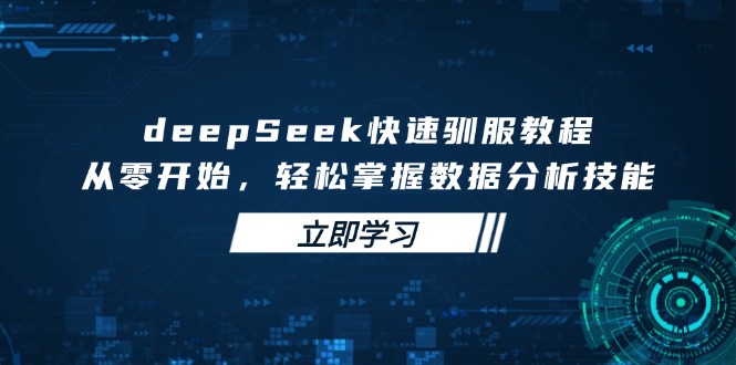 （14536期）deepSeek快速驯服教程，从零开始，轻松掌握数据分析技能-潜行者