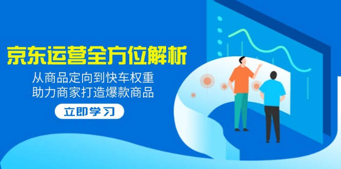 （14477期）2025京东运营全方位解析：从商品定向到快车权重，助力商家打造爆款商品-潜行者