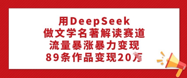 用DeepSeek做文学名著解读赛道，流量暴涨暴力变现，89条作品变现20W-潜行者