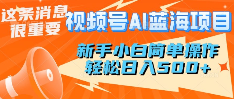 视频号AI蓝海项目，新手小白简单操作，轻松日入多张-潜行者
