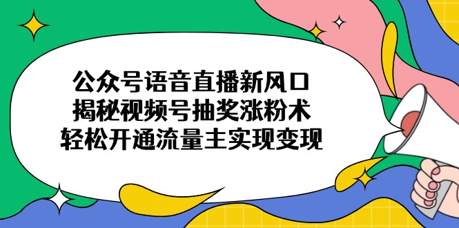 （14112期）公众号语音直播新风口，揭秘视频号抽奖涨粉术，轻松开通流量主实现变现-潜行者