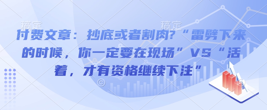 付费文章：抄底或者割肉?“雷劈下来的时候，你一定要在现场”VS“活着，才有资格继续下注”-潜行者