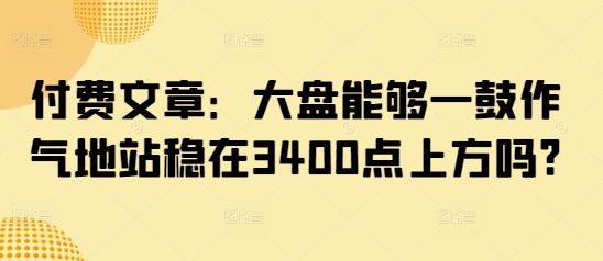 付费文章：大盘能够一鼓作气地站稳在3400点上方吗?-潜行者