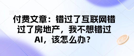 付费文章：错过了互联网错过了房地产，我不想错过AI，该怎么办？-潜行者