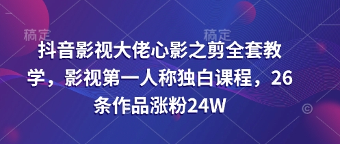 抖音影视大佬心影之剪全套教学，影视第一人称独白课程，26条作品涨粉24W-潜行者