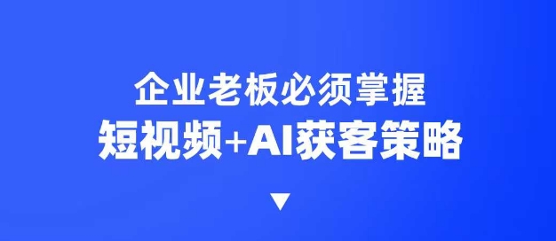 企业短视频AI获客霸屏流量课，6步短视频+AI突围法，3大霸屏抢客策略-潜行者