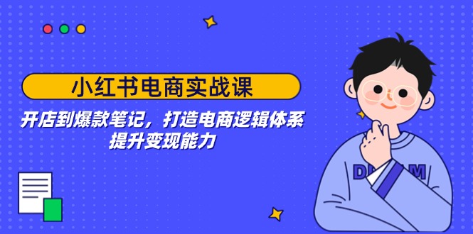 （14122期）小红书电商实战课：开店到爆款笔记，打造电商逻辑体系，提升变现能力-潜行者
