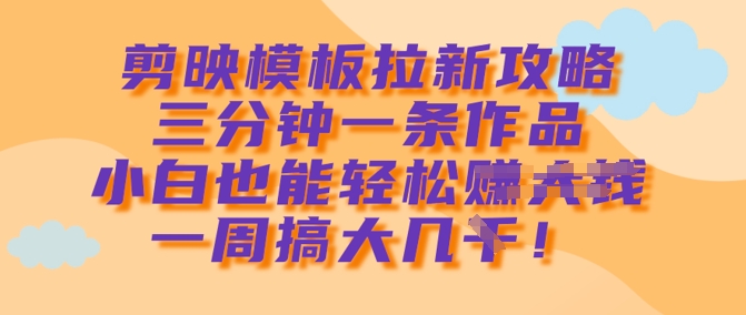 剪映模板拉新攻略，三分钟一条作品，小白也能轻松一周搞大几k-潜行者
