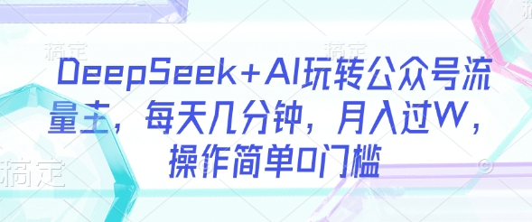 DeepSeek+AI玩转公众号流量主，每天几分钟，月入过W，操作简单0门槛-潜行者