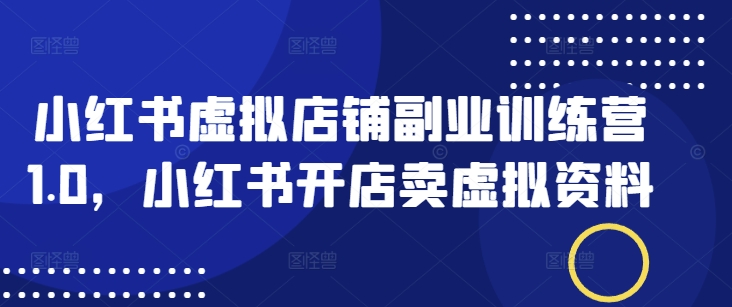 小红书虚拟店铺副业训练营1.0，小红书开店卖虚拟资料-潜行者