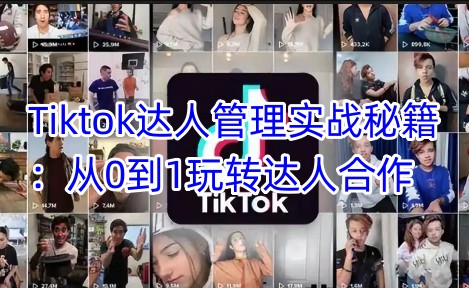 Tiktok达人管理实战秘籍：从0到1玩转达人合作-潜行者
