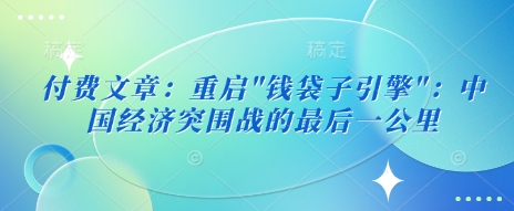 付费文章：重启”钱袋子引擎”：中国经济突围战的最后一公里-潜行者