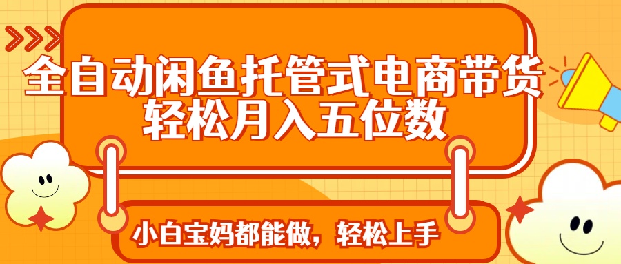 （14132期）全自动闲鱼托管式电商带货 轻松实现月入五位数-潜行者