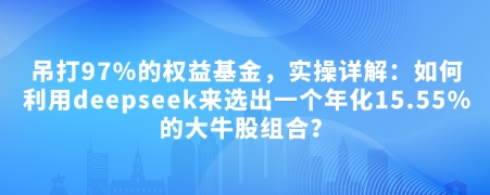 付费文章：吊打97%的权益基金，实操详解：如何利用deepseek来选出一个年化15.55%的大牛股组合?-潜行者