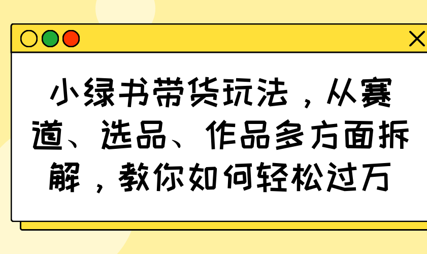 （14537期）小绿书带货玩法，从赛道、选品、作品多方面拆解，教你如何轻松过万-潜行者