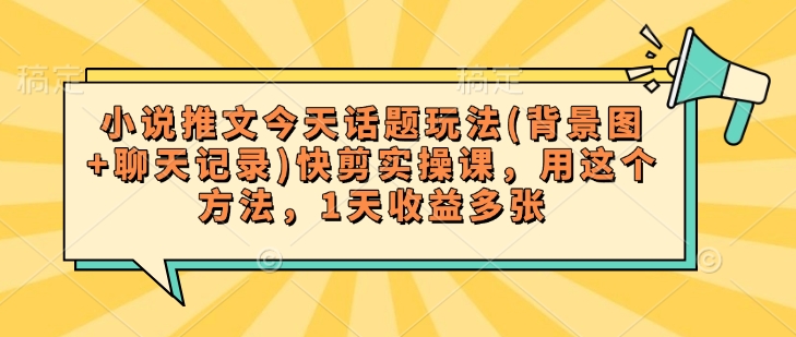 小说推文今天话题玩法(背景图+聊天记录)快剪实操课，用这个方法，1天收益多张-潜行者