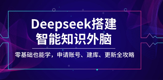 （14390期）Deepseek搭建智能知识外脑，零基础也能学，申请账号、建库、更新全攻略-潜行者