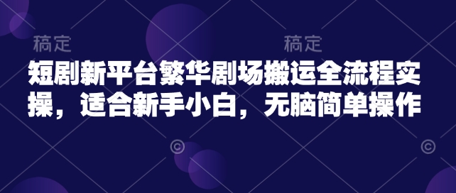 短剧新平台繁华剧场搬运全流程实操，适合新手小白，无脑简单操作-潜行者