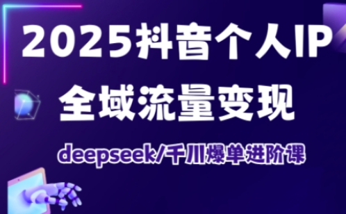 2025抖音个人IP全域流量变现进阶课，deepseek千川爆单进阶课-潜行者