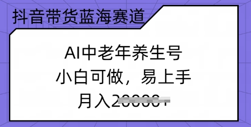 抖音带货蓝海赛道，AI中老年养生号，小白可做，易上手，月入过w-潜行者