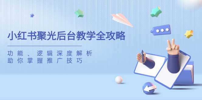 （14114期）小红书聚光后台教学全攻略，功能、逻辑深度解析，助你掌握推广技巧-潜行者