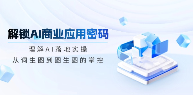 （14439期）解锁AI商业应用密码：理解AI落地实操，从词生图到图生图的掌控-潜行者