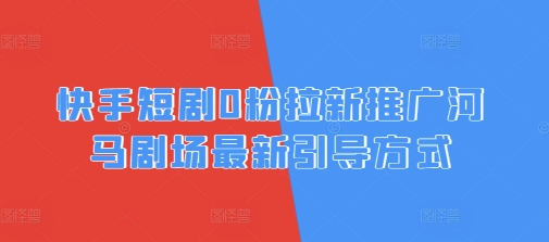 快手短剧0粉拉新推广河马剧场最新引导方式-潜行者