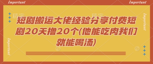 短剧搬运大佬经验分享付费短剧20天撸20个(他能吃肉我们就能喝汤)-潜行者