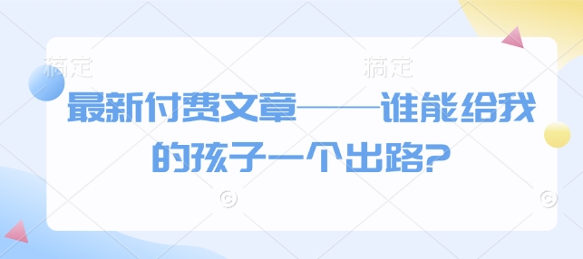 最新付费文章——谁能给我的孩子一个出路?-潜行者